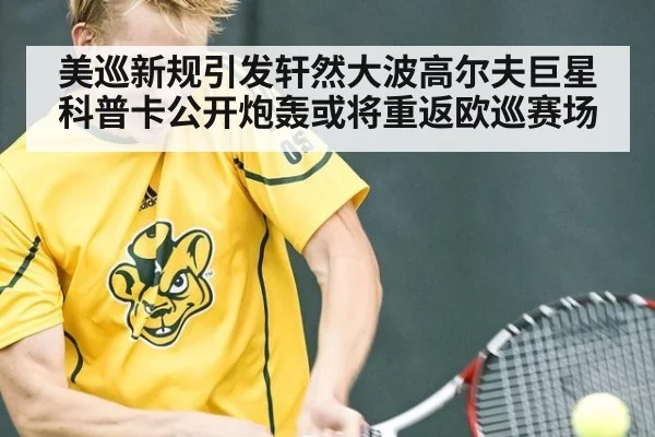 美巡新规引发轩然大波高尔夫巨星科普卡公开炮轰或将重返欧巡赛场