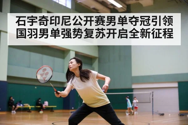 石宇奇印尼公开赛男单夺冠引领国羽男单强势复苏开启全新征程