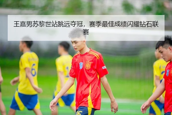王嘉男苏黎世站跳远夺冠，赛季最佳成绩闪耀钻石联赛