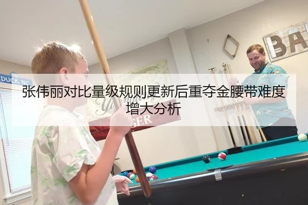张伟丽对比量级规则更新后重夺金腰带难度增大分析