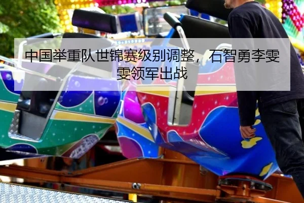 中国举重队世锦赛级别调整，石智勇李雯雯领军出战