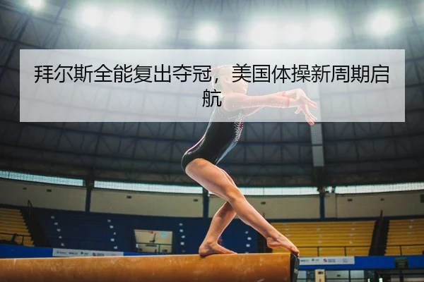 拜尔斯全能复出夺冠，美国体操新周期启航