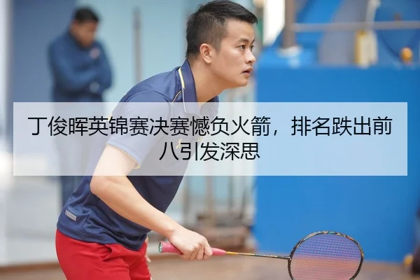 丁俊晖英锦赛决赛憾负火箭，排名跌出前八引发深思