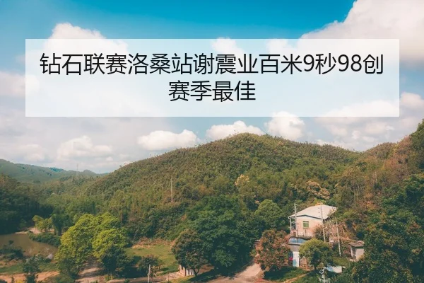 钻石联赛洛桑站谢震业百米9秒98创赛季最佳
