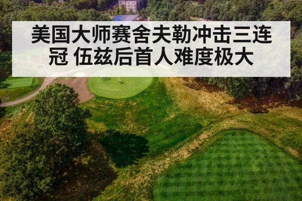 美国大师赛舍夫勒冲击三连冠 伍兹后首人难度极大