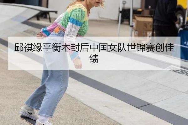 邱祺缘平衡木封后中国女队世锦赛创佳绩