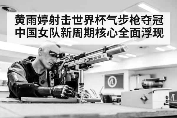 黄雨婷射击世界杯气步枪夺冠 中国女队新周期核心全面浮现