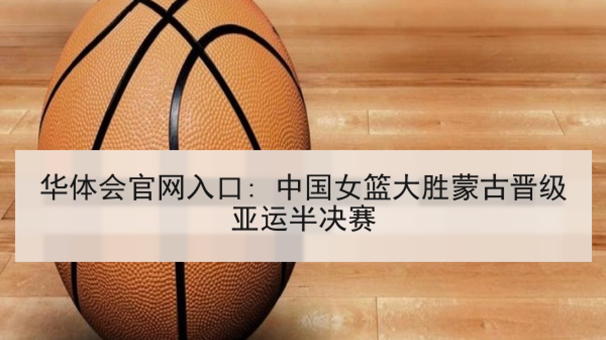 华体会官网入口: 中国女篮大胜蒙古晋级亚运半决赛 华体会官网入口: 中国女篮大胜蒙古晋级亚运半决赛