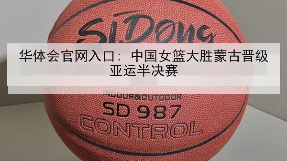 华体会官网入口: 中国女篮大胜蒙古晋级亚运半决赛 华体会官网入口: 中国女篮大胜蒙古晋级亚运半决赛